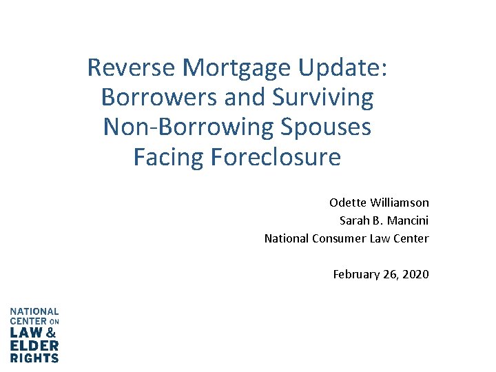 Reverse Mortgage Update: Borrowers and Surviving Non-Borrowing Spouses Facing Foreclosure Odette Williamson Sarah B.