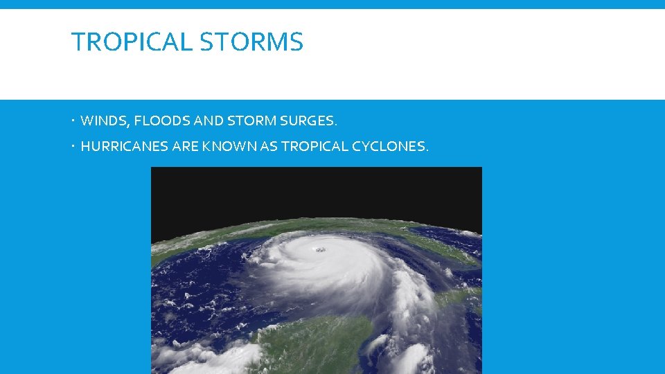 TROPICAL STORMS WINDS, FLOODS AND STORM SURGES. HURRICANES ARE KNOWN AS TROPICAL CYCLONES. 