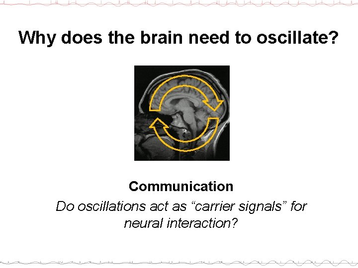 Why does the brain need to oscillate? Communication Do oscillations act as “carrier signals”