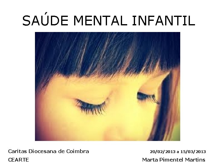 SAÚDE MENTAL INFANTIL Caritas Diocesana de Coimbra CEARTE 20/02/2013 a 15/03/2013 Marta Pimentel Martins