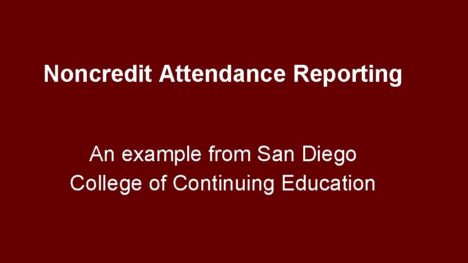 Noncredit Attendance Reporting An example from San Diego College of Continuing Education 