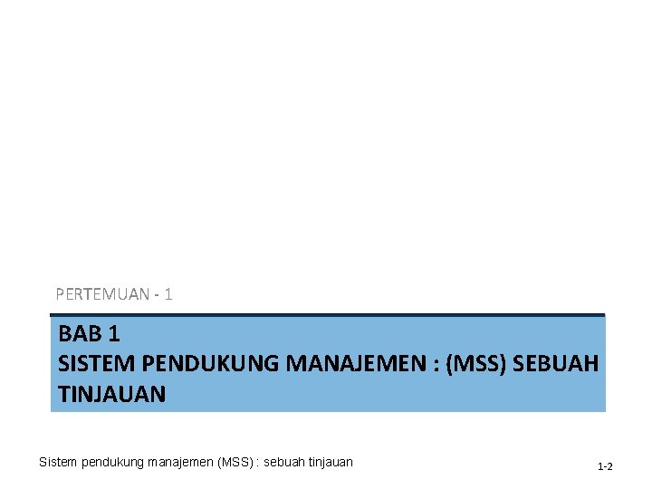 PERTEMUAN - 1 BAB 1 SISTEM PENDUKUNG MANAJEMEN : (MSS) SEBUAH TINJAUAN Sistem pendukung