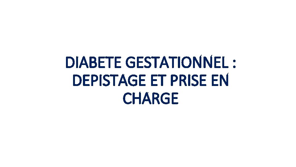 DIABETE GESTATIONNEL : DEPISTAGE ET PRISE EN CHARGE 