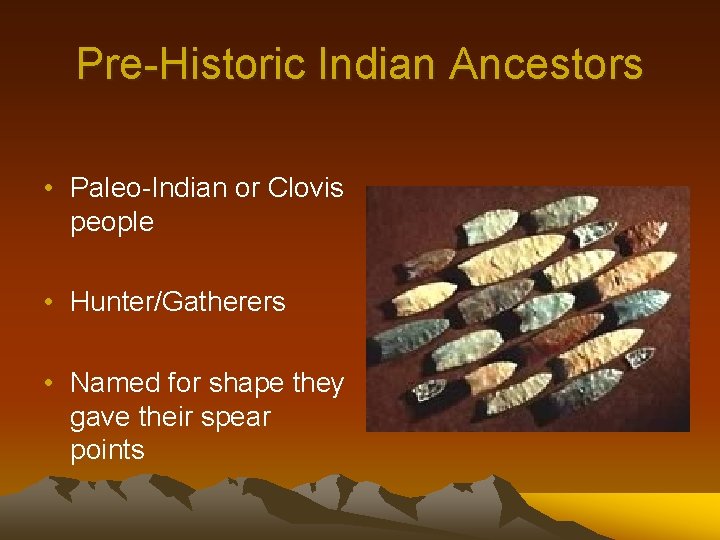 Pre-Historic Indian Ancestors • Paleo-Indian or Clovis people • Hunter/Gatherers • Named for shape