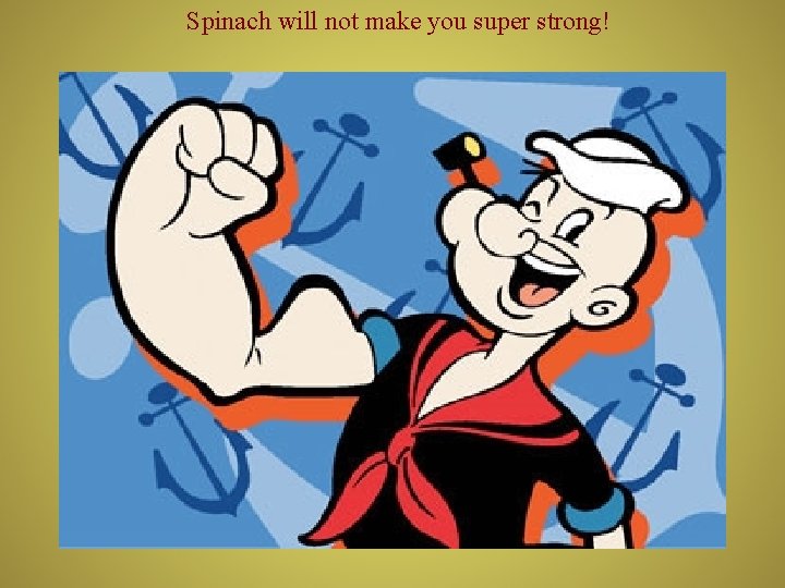 Spinach will not make you super strong! 