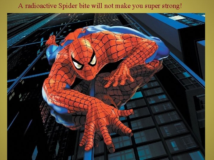 A radioactive Spider bite will not make you super strong! 
