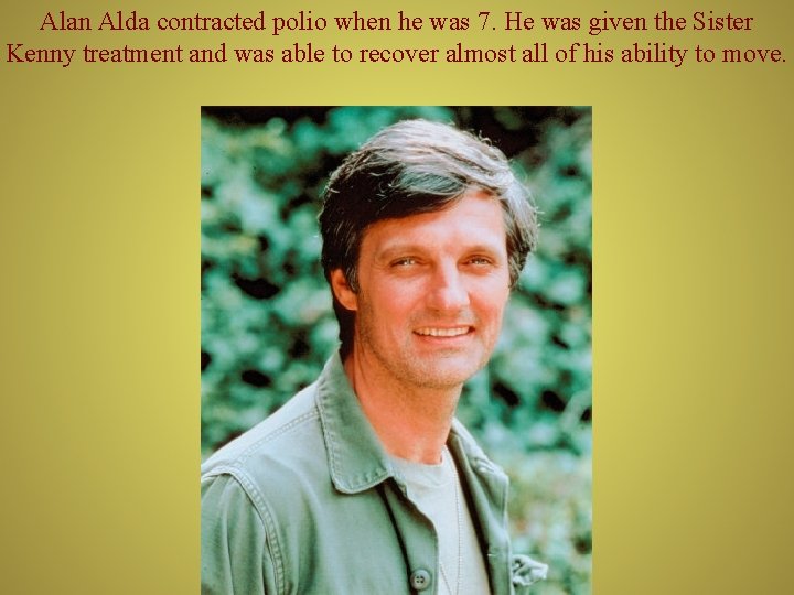 Alan Alda contracted polio when he was 7. He was given the Sister Kenny