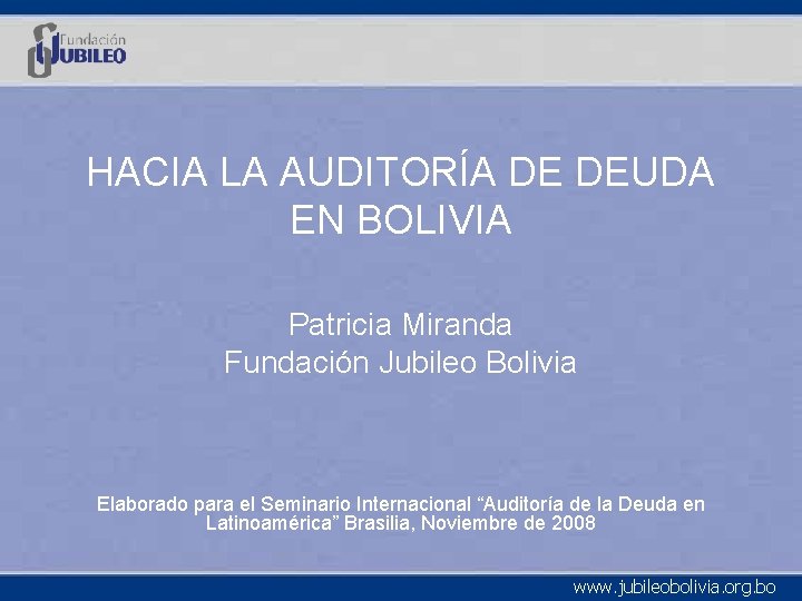 HACIA LA AUDITORÍA DE DEUDA EN BOLIVIA Patricia Miranda Fundación Jubileo Bolivia Elaborado para