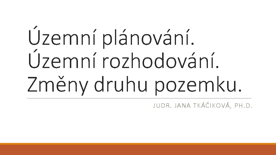 Územní plánování. Územní rozhodování. Změny druhu pozemku. JUDR. JANA TKÁČIKOVÁ, PH. D. 