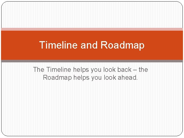 Timeline and Roadmap The Timeline helps you look back – the Roadmap helps you