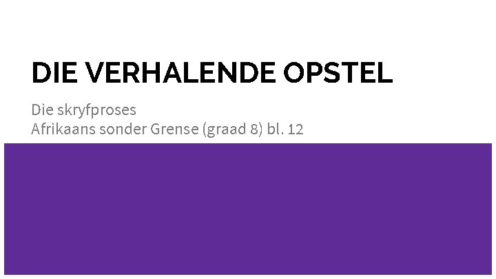 DIE VERHALENDE OPSTEL Die skryfproses Afrikaans sonder Grense (graad 8) bl. 12 