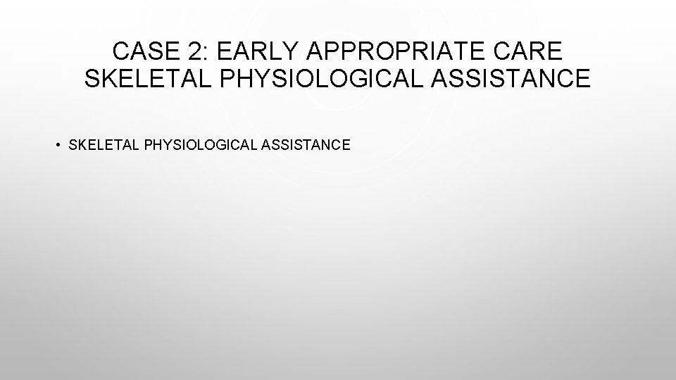 CASE 2: EARLY APPROPRIATE CARE SKELETAL PHYSIOLOGICAL ASSISTANCE • SKELETAL PHYSIOLOGICAL ASSISTANCE 