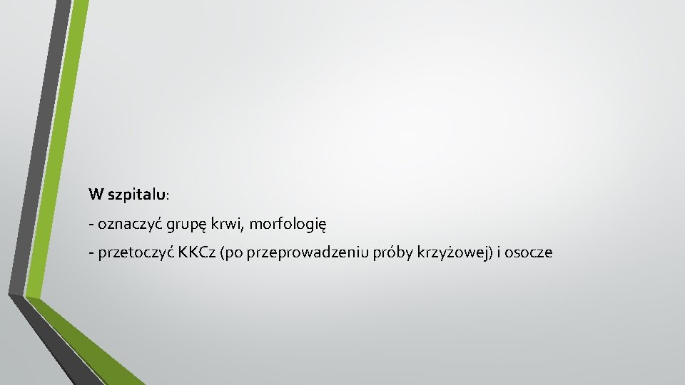 W szpitalu: - oznaczyć grupę krwi, morfologię - przetoczyć KKCz (po przeprowadzeniu próby krzyżowej)