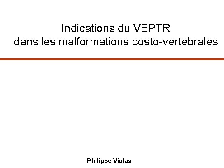 Indications du VEPTR dans les malformations costo-vertebrales Philippe Violas 