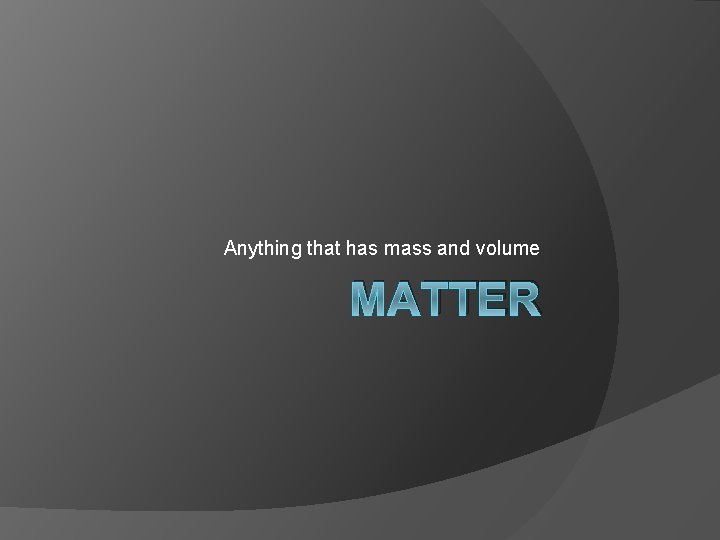 Anything that has mass and volume MATTER 