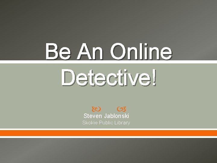 Be An Online Detective! Steven Jablonski Skokie Public Library 