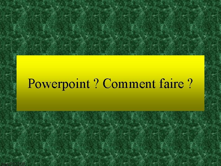 Powerpoint ? Comment faire ? Jean VICTOR 