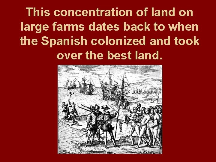 This concentration of land on large farms dates back to when the Spanish colonized