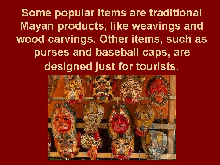 Some popular items are traditional Mayan products, like weavings and wood carvings. Other items,