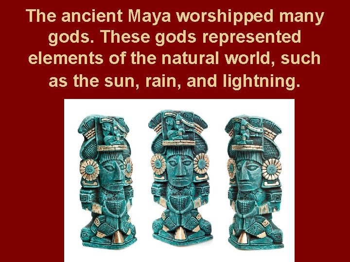 The ancient Maya worshipped many gods. These gods represented elements of the natural world,