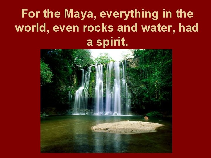 For the Maya, everything in the world, even rocks and water, had a spirit.