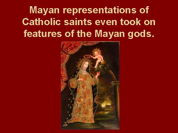 Mayan representations of Catholic saints even took on features of the Mayan gods. 