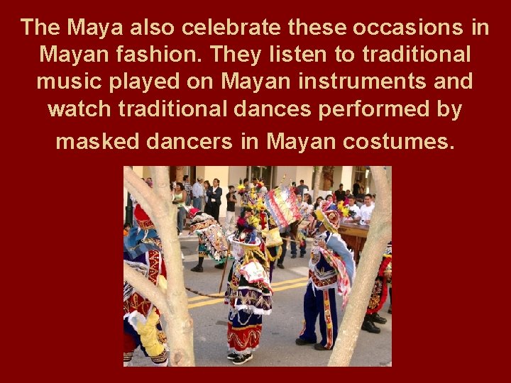 The Maya also celebrate these occasions in Mayan fashion. They listen to traditional music