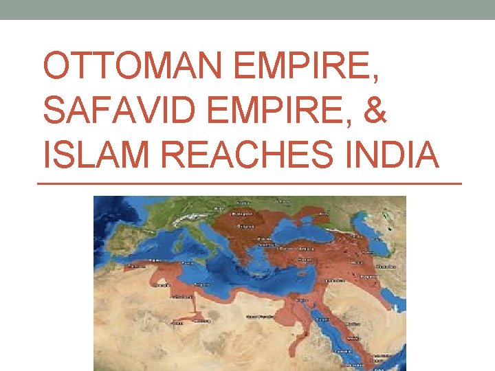 OTTOMAN EMPIRE, SAFAVID EMPIRE, & ISLAM REACHES INDIA 
