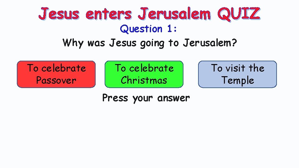 Jesus enters Jerusalem QUIZ Question 1: Why was Jesus going to Jerusalem? To celebrate