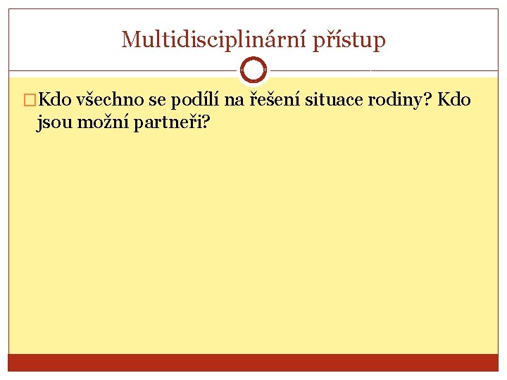 Multidisciplinární přístup �Kdo všechno se podílí na řešení situace rodiny? Kdo jsou možní partneři?