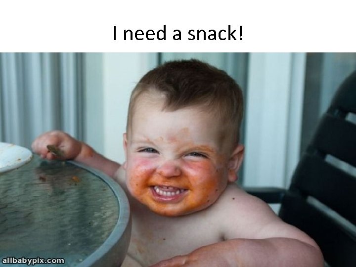 I need a snack! I need a snack!