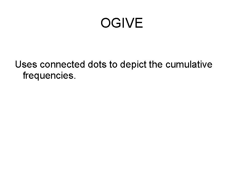 OGIVE Uses connected dots to depict the cumulative frequencies. 