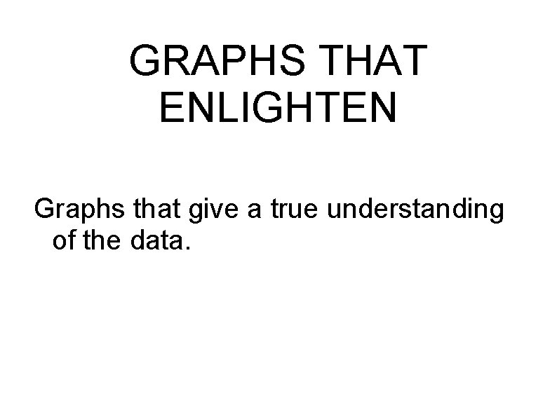 GRAPHS THAT ENLIGHTEN Graphs that give a true understanding of the data. 