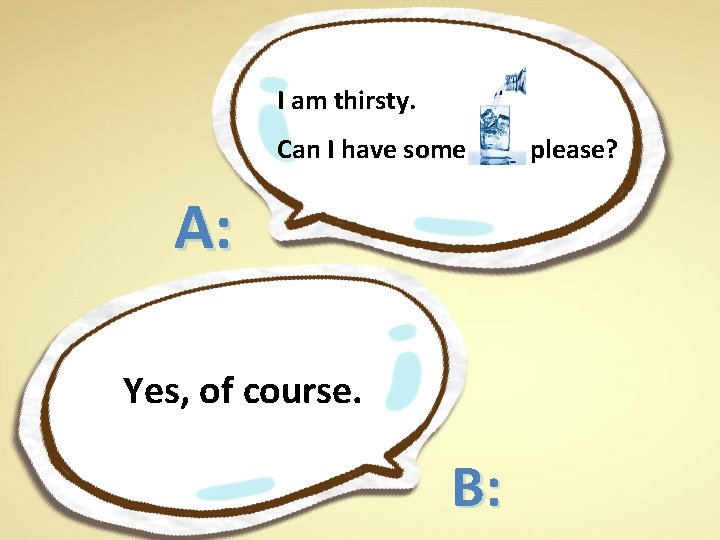 I am thirsty. Can I have some A: Yes, of course. B: please? 