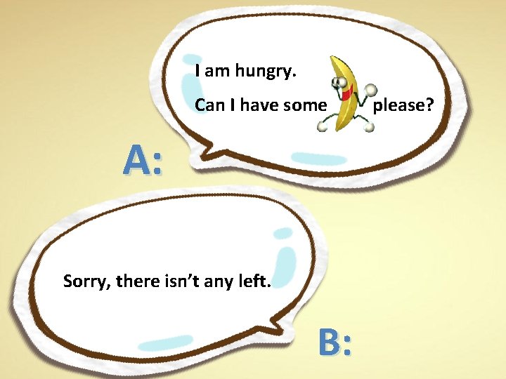 I am hungry. Can I have some A: Sorry, there isn’t any left. B: