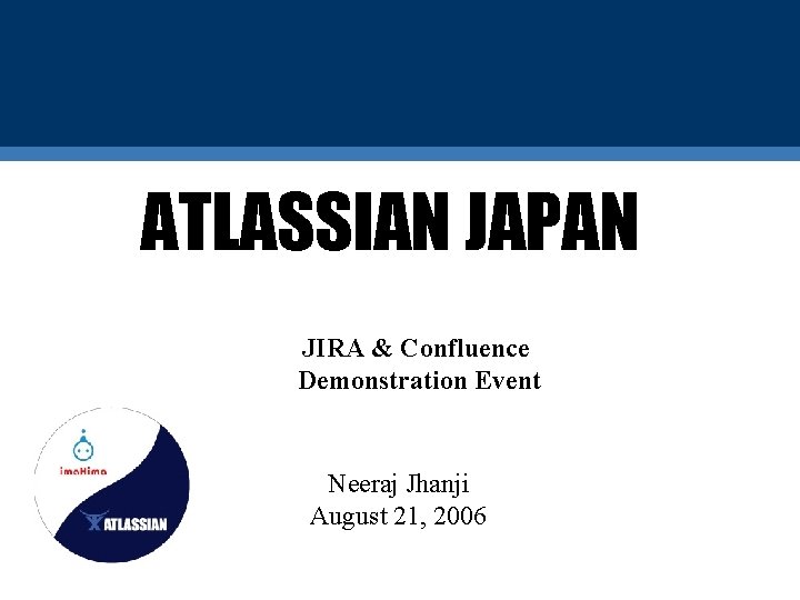 ATLASSIAN JAPAN JIRA & Confluence Demonstration Event Neeraj Jhanji August 21, 2006 