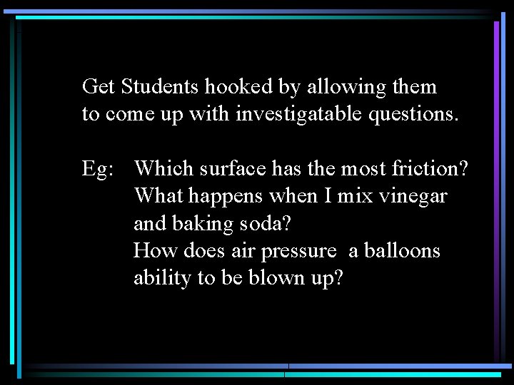 Get Students hooked by allowing them to come up with investigatable questions. Eg: Which