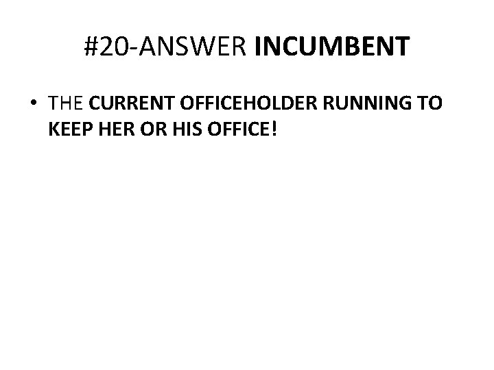 #20 -ANSWER INCUMBENT • THE CURRENT OFFICEHOLDER RUNNING TO KEEP HER OR HIS OFFICE!