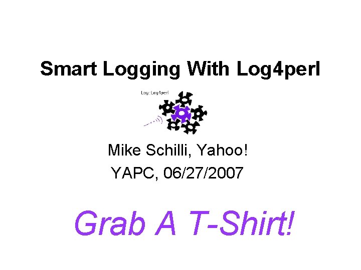 Smart Logging With Log 4 perl Mike Schilli, Yahoo! YAPC, 06/27/2007 Grab A T-Shirt!