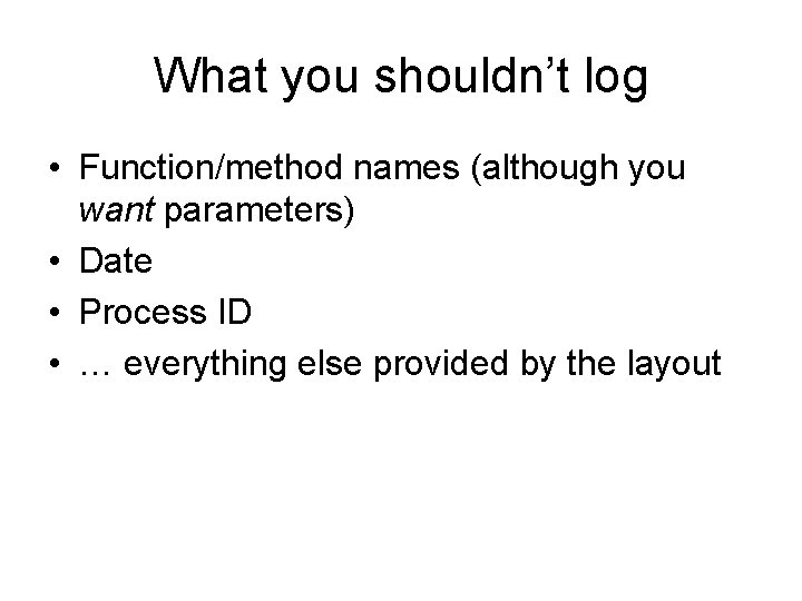 What you shouldn’t log • Function/method names (although you want parameters) • Date •