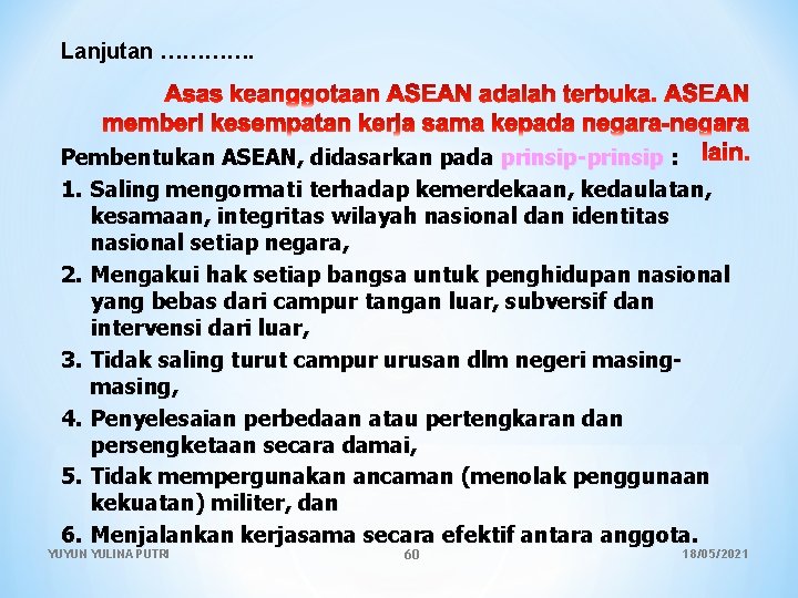 Lanjutan …………. Pembentukan ASEAN, didasarkan pada prinsip-prinsip : 1. Saling mengormati terhadap kemerdekaan, kedaulatan,