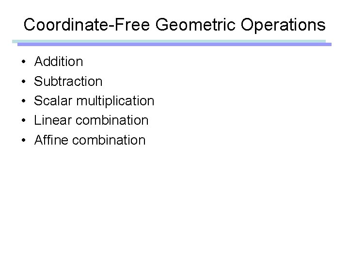 Coordinate-Free Geometric Operations • • • Addition Subtraction Scalar multiplication Linear combination Affine combination