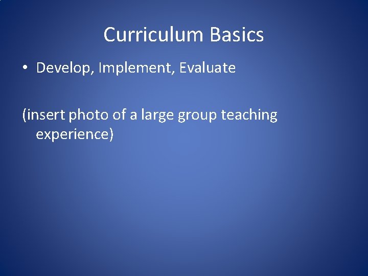 Curriculum Basics • Develop, Implement, Evaluate (insert photo of a large group teaching experience)