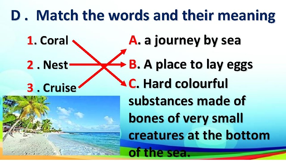 D. Match the words and their meaning 1. Coral A. a journey by sea