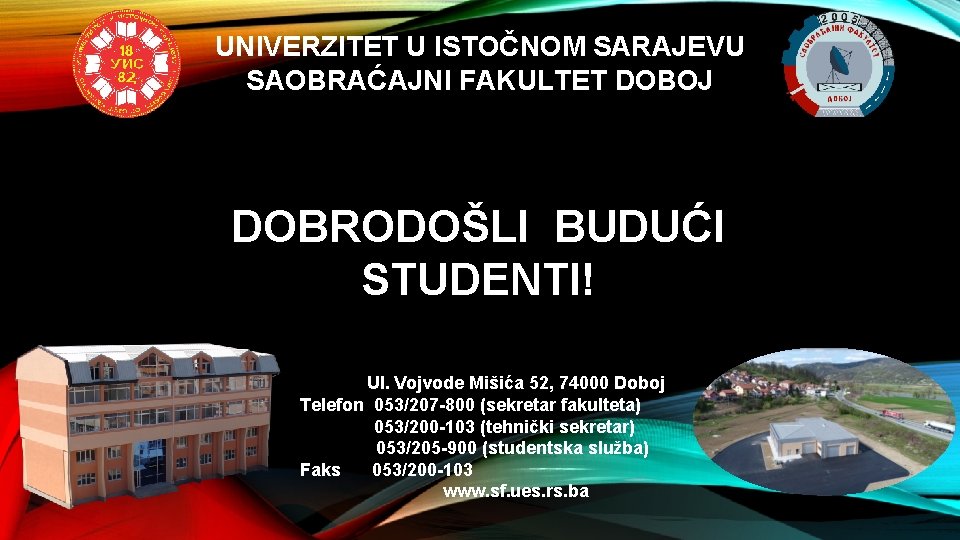 UNIVERZITET U ISTOČNOM SARAJEVU SAOBRAĆAJNI FAKULTET DOBOJ DOBRODOŠLI BUDUĆI STUDENTI! Ul. Vojvode Mišića 52,