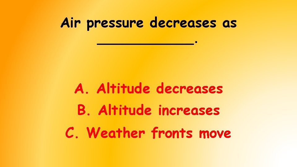 Air pressure decreases as ______. A. Altitude decreases B. Altitude increases C. Weather fronts Air pressure decreases as ______. A. Altitude decreases B. Altitude increases C. Weather fronts