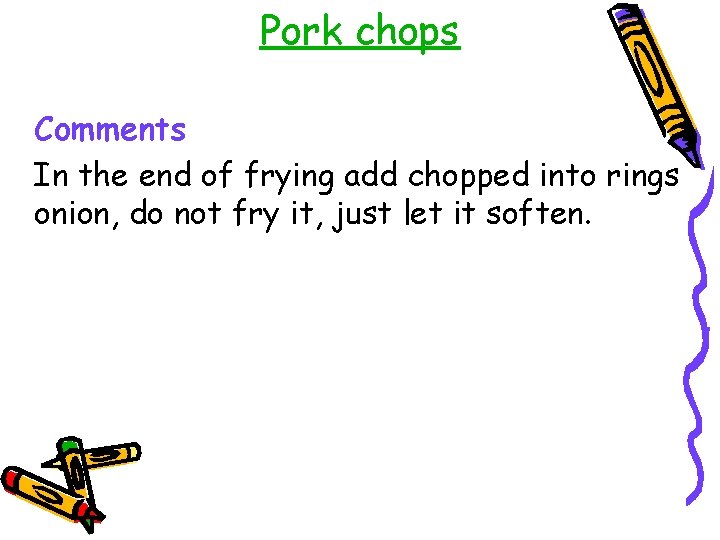 Pork chops Comments In the end of frying add chopped into rings onion, do