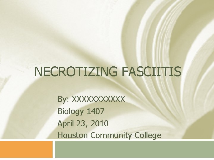 NECROTIZING FASCIITIS By: XXXXXX Biology 1407 April 23, 2010 Houston Community College 