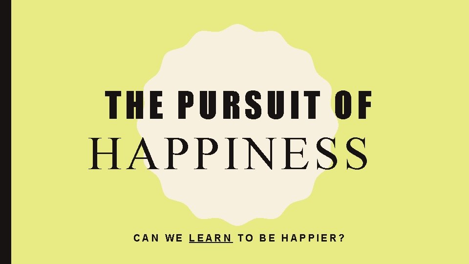 THE PURSUIT OF HAPPINESS CAN WE LEARN TO BE HAPPIER? 