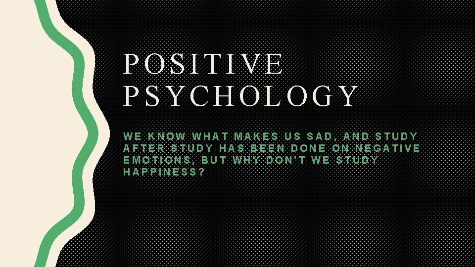POSITIVE PSYCHOLOGY WE KNOW WHAT MAKES US SAD, AND STUDY AFTER STUDY HAS BEEN
